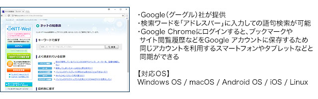 ・Google(グーグル)社が提供・検索ワードを「アドレスバー」に入力しての語句検索が可能・Google Chromeにログインすると、ブックマークやサイト閲覧履歴などをGoogle アカウントに保存するため同じアカウントを利用するスマートフォンやタブレットなどと同期ができる【対応OS】Windows OS / macOS / Android OS / iOS / Linux