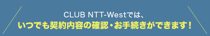 CLUB NTT-Westでは、いつでも契約内容の確認・お手続きができます！