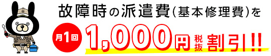故障時の派遣費（基本修理費）を月1回1,000円税抜割引！！