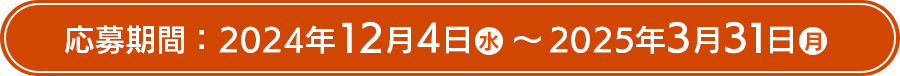 応募期間：2024年12月4日（水）～2025年3月31日（月）