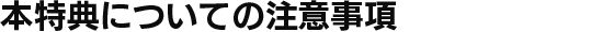 本特典についての注意事項