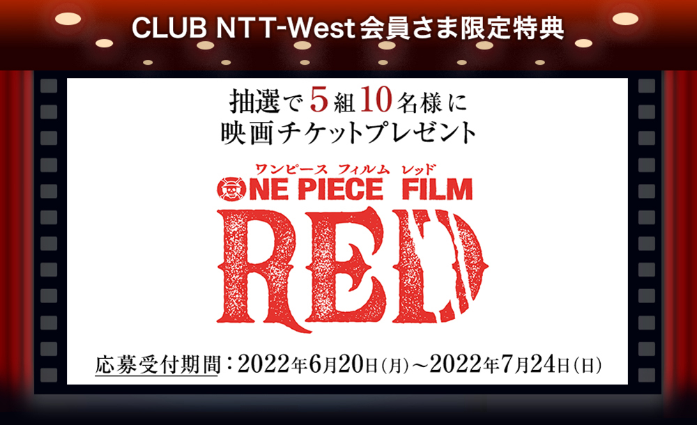 CLUB NTT-West会員さま限定特典 抽選で5組10名様に映画チケットプレゼント ONE PIECE FILM RED 応募受付期間：2022年6月20日(月)～2022年7月24日(日)