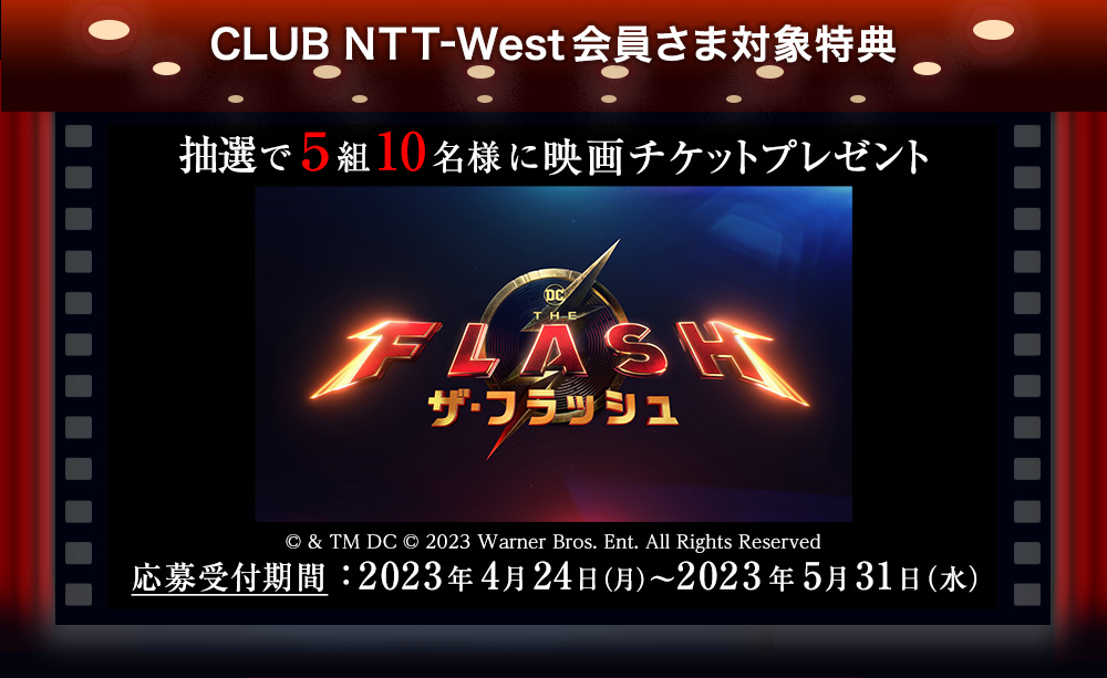CLUB NTT-West会員さま対象特典 抽選で5組10名様に映画チケットプレゼント 『ザ・フラッシュ』(C) & TM DC (C) 2023 Warner Bros. Ent. All Rights Reserved 応募受付期間:2023年4月24日(月)~2023年5月31日(水)