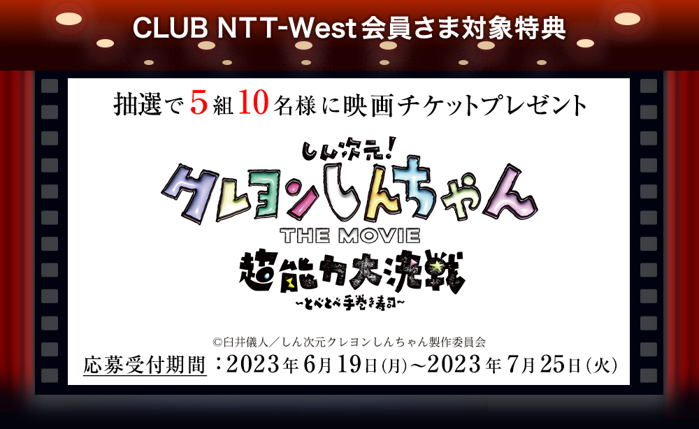 CLUB NTT-West会員さま対象特典 抽選で5組10名様に映画チケットプレゼント 『しん次元!クレヨンしんちゃんTHE MOVIE 超能力大決戦 ~とべとべ手巻き寿司~』(c)臼井儀人/しん次元クレヨンしんちゃん製作委員会 応募受付期間:2023年6月19日(月)~2023年7月25日(火)
