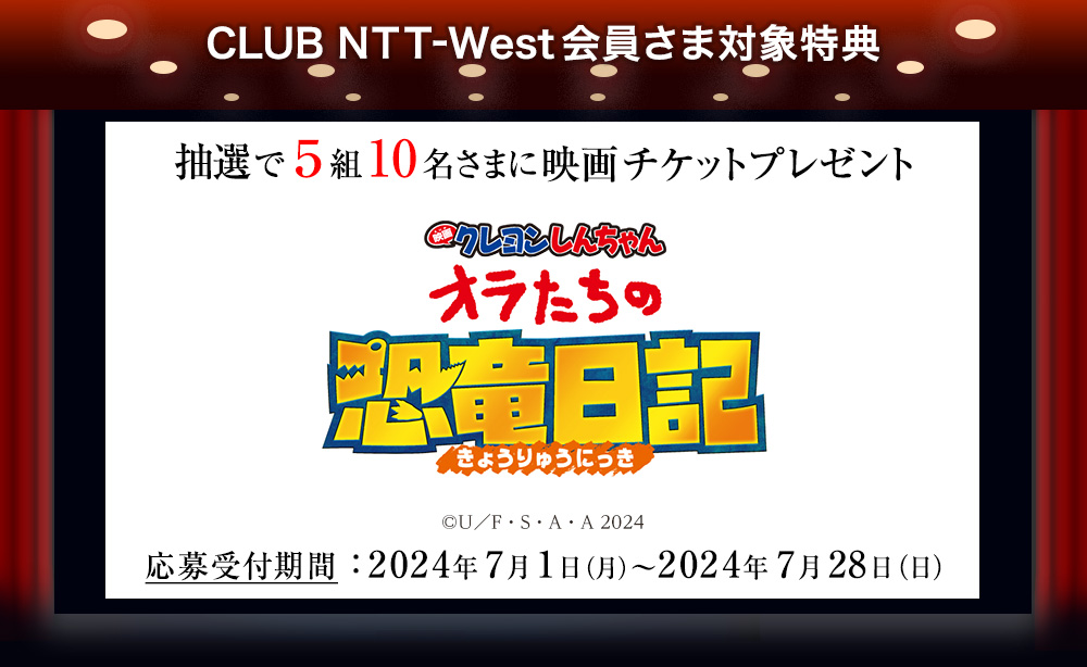 CLUB NTT-West会員さま対象特典 抽選で5組10名さまに映画チケットプレゼント 『映画クレヨンしんちゃん オラたちの恐竜日記』 (c)U／F・S・A・A 2024 応募受付期間：2024年7月1日（月）～2024年7月28日（日）