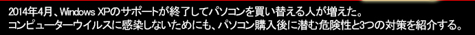 2014年4月、Windows XPのサポートが終了してパソコンを買い替える人が増えた。コンピューターウイルスに感染しないためにも、パソコン購入後に潜む危険性と3つの対策を紹介する。