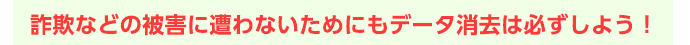 詐欺などの被害に遭わないためにもデータ消去は必ずしよう!