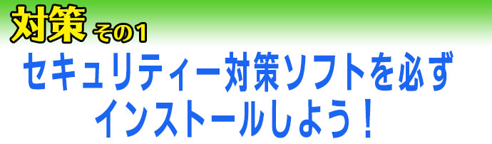 対策その1セキュリティソフトを必ずインストールしよう!