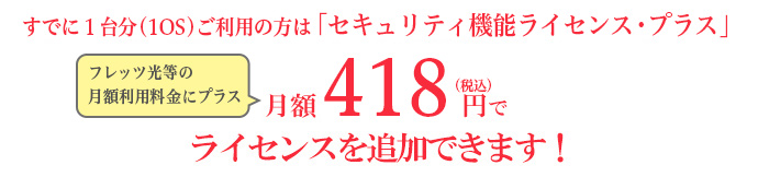 すでに1台分ご利用の方は「セキュリティ機能ライセンスプラス」月額380円(税抜き)でライセンス追加できます!