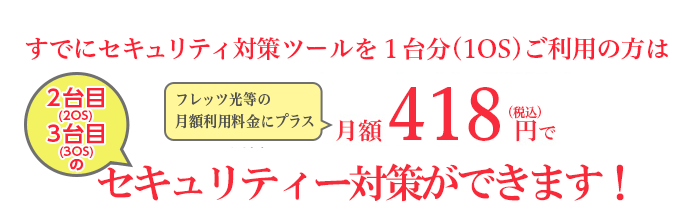 すでにセキュリティ対策ツールを1台分ご利用の方は月額380円(税抜)で2台目3台目のセキュリティー対策ができます!