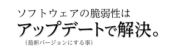 ソフトウェアの脆弱性はアップデートで解決。(最新バージョンにする事)
