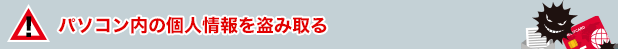 パソコン内の個人情報を盗み取る