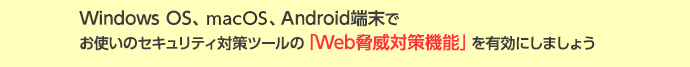 Windows OS、macOS、Android端末でお使いのセキュリティ対策ツールの「Web脅威対策機能」を有効にしましょう