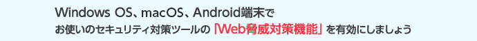 Windows OS、macOS、Android端末でお使いのセキュリティ対策ツールの「Web脅威対策機能」を有効にしましょう