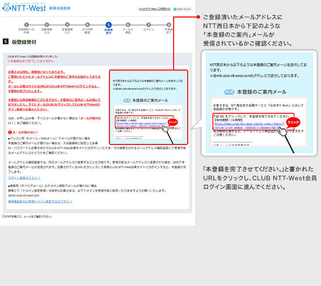 【仮登録受付】ご登録頂いたメールアドレスにNTT西日本から「本登録のご案内」メールが受信されているかご確認ください。「本登録を完了させてください。」と書かれたURLをクリックし、CLUB NTT-West会員ログイン画面に進んでください。